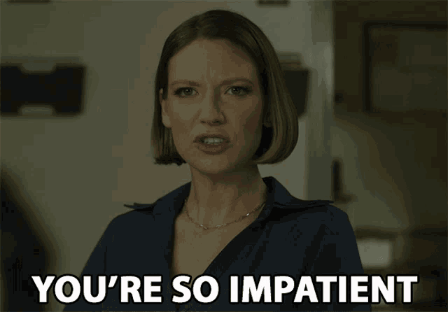 a woman says " you 're so impatient " in front of her