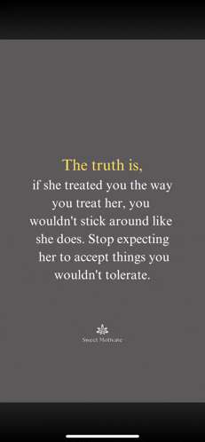 a quote that says the truth is if she treated you the way you treat her you wouldn 't stick around like she does