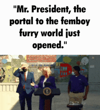 mr. president the portal to the femboy furry world just opened .. "