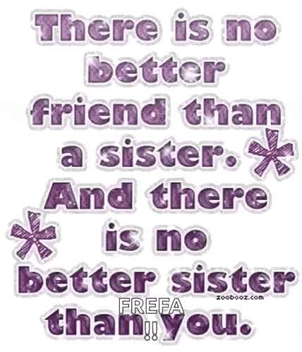 there is no better friend than a sister and there is no better sister than you !