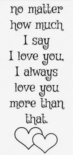 a quote that says `` no matter how much i say i love you , i always love you more than that '' .