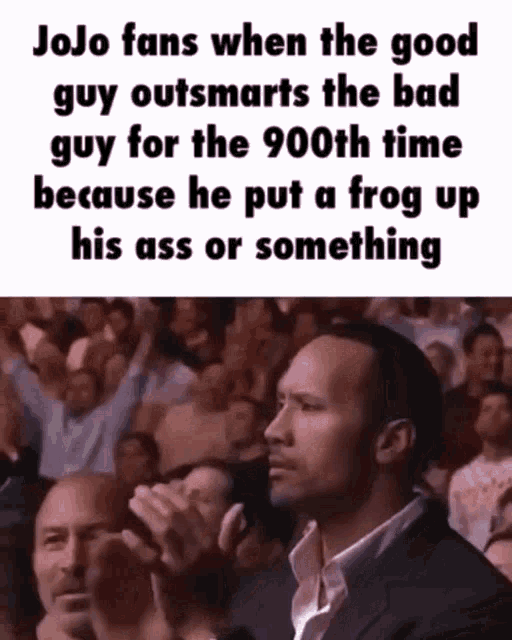 jojo fans when the good guy outsmarts the bad guy for the 9000th time because he put a frog up his ass or something