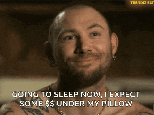 a man with a beard and tattoos is smiling and says " going to sleep now i expect some $ under my pillow "