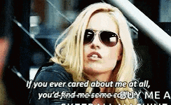 a woman wearing sunglasses says if you ever cared about me at all , you 'd find me somewhere to buy me a