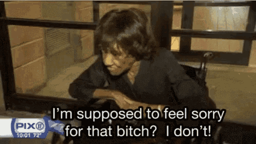 a woman in a wheelchair says i 'm supposed to feel sorry for that bitch i don 't !