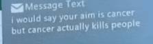a message that says ' message text i would say your aim is cancer but cancer actually kills people '