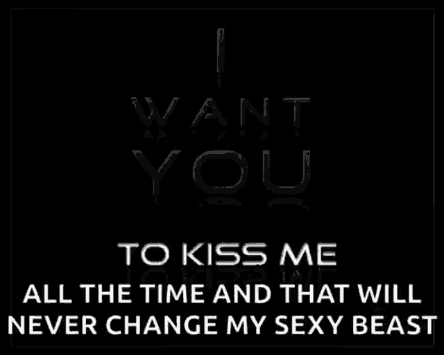 a black background with the words " i want you here with me all the time and that will never change my sexy beast " on it