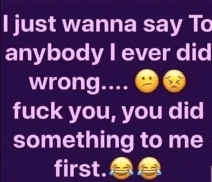i just wanna say to anybody i ever did wrong ... fuck you , you did something to me first