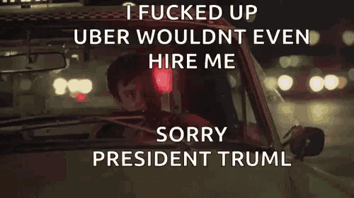 a man driving a car with the words i fucked up uber wouldnt even hire me sorry president trump
