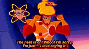 a cartoon character says the heat is on whoo i 'm sorry i 'm just i love saying it .