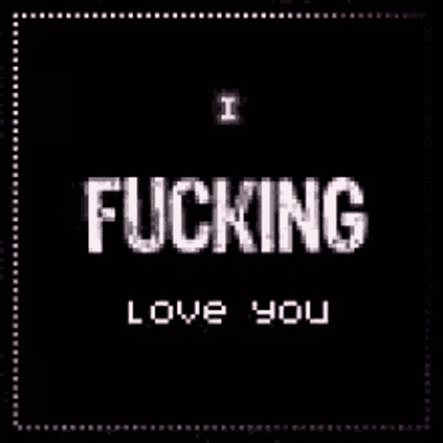 a black background with white text that says `` i fucking love you ''