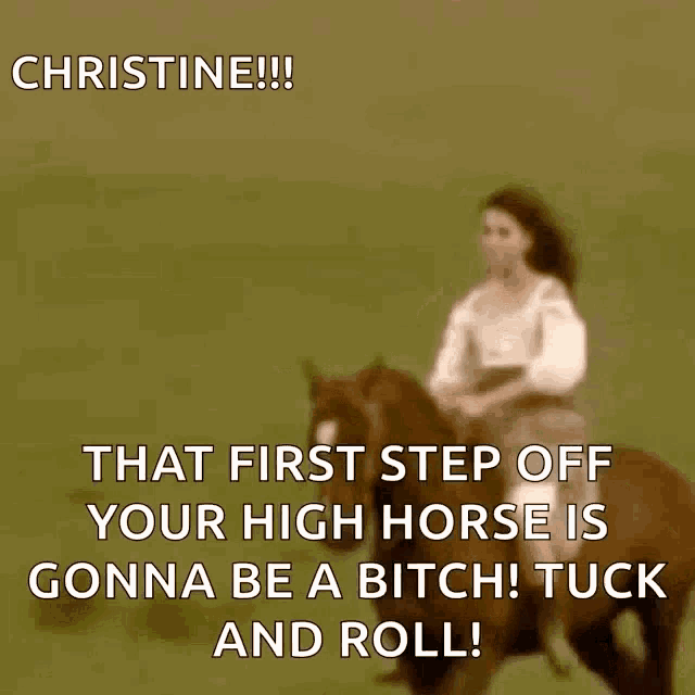 a woman is riding a horse with the caption christine that first step off your high horse is gonna be a bitch