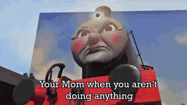 a thomas the tank engine with the caption " your mom when you are n't doing anything "