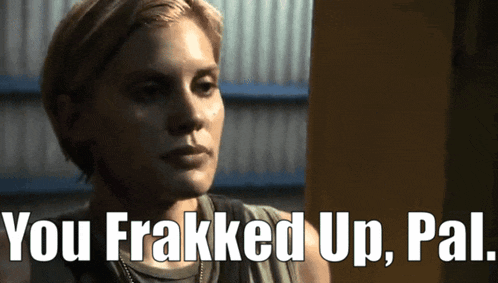 a woman says " you frakked up pal " in front of her