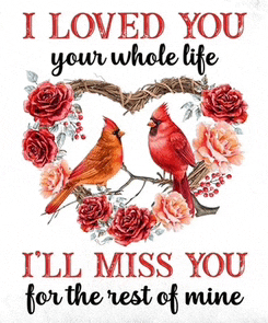 a poster with two cardinals and roses that says i loved you your whole life i 'll miss you for the rest of mine