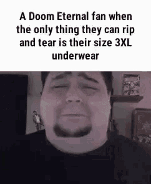 a doom eternal fan when the only thing they can rip and tear is their size 3 xl underwear