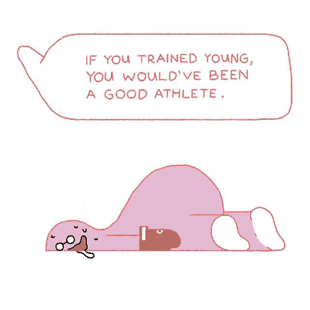 if you trained young you would 've been a good athlete ..