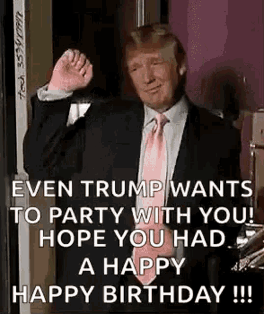 donald trump wants to party with you ! hope you had a happy birthday !