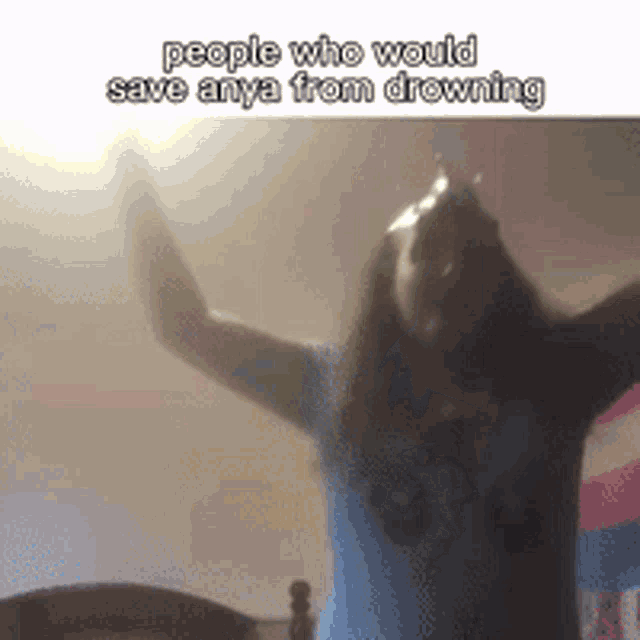 a person with their arms in the air with the words people who would save anya from drowning