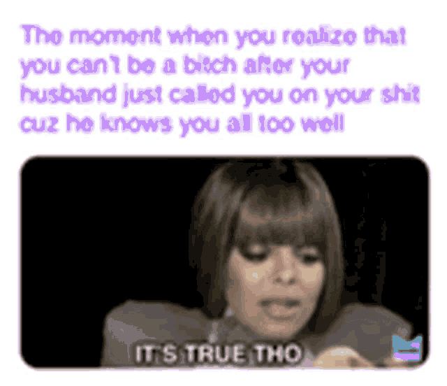 the moment when you realize that you can n't be a bitch after your husband just called you on your shit