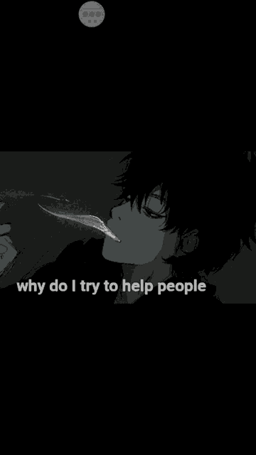 a black and white photo of a man smoking a cigarette with the words " why do i try to help people "