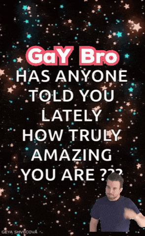 a gay bro has anyone told you lately how truly amazing you are??