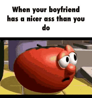 a cartoon tomato is standing on a table and says `` when your boyfriend has a nicer ass than you do ''