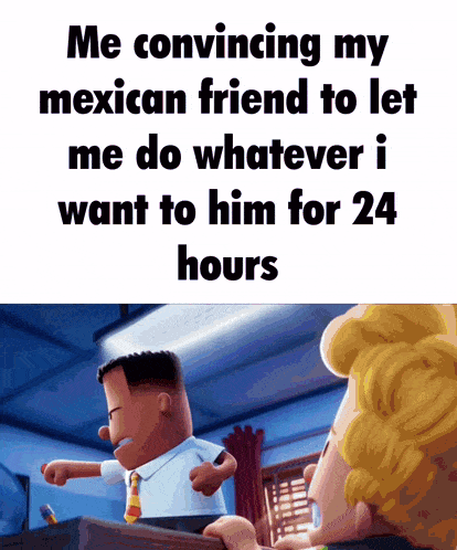 a cartoon character says " me convincing my mexican friend to let me do whatever i want to him for 24 hours " .