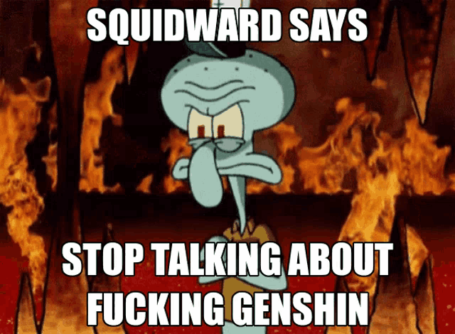 squidward says stop talking about fucking genshin in front of fire