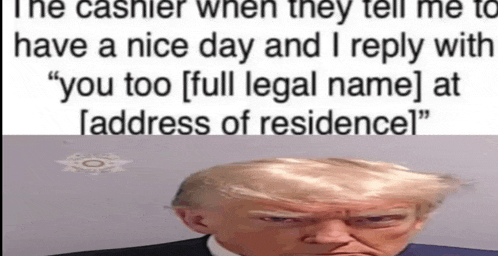 a picture of donald trump with a caption that says the cashier when they tell me to have a nice day