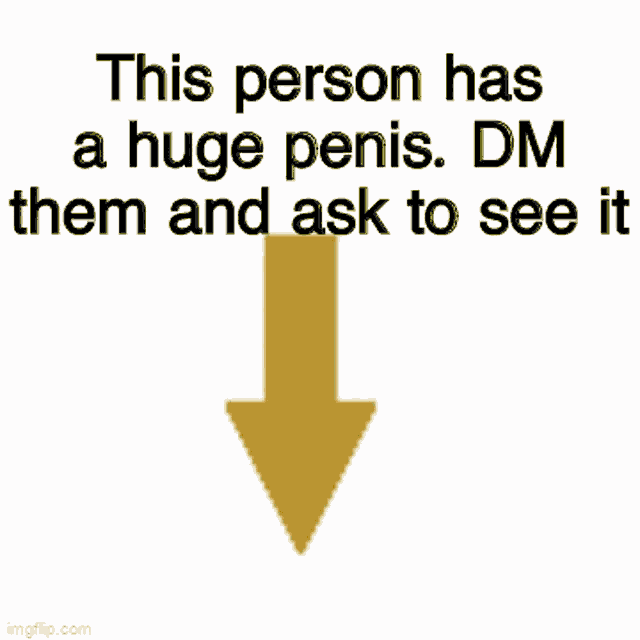 an arrow pointing down says this person has a huge penis . dm them and ask to see it .