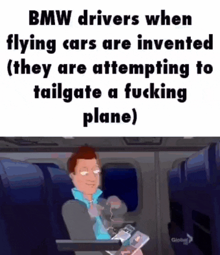 bmw drivers when flying cars are invented ( they are attempting to tailgate a fucking plane )