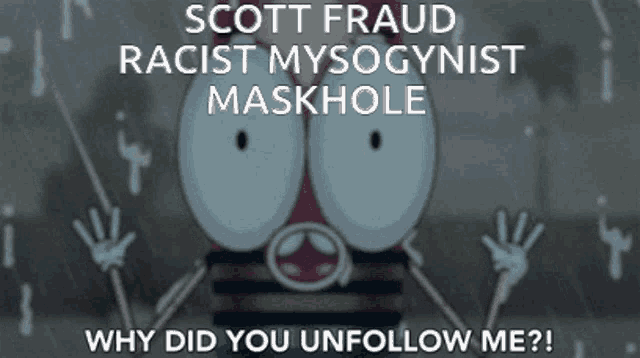 scott fraud racist mysoginist maskhole why did you unfollow me ?