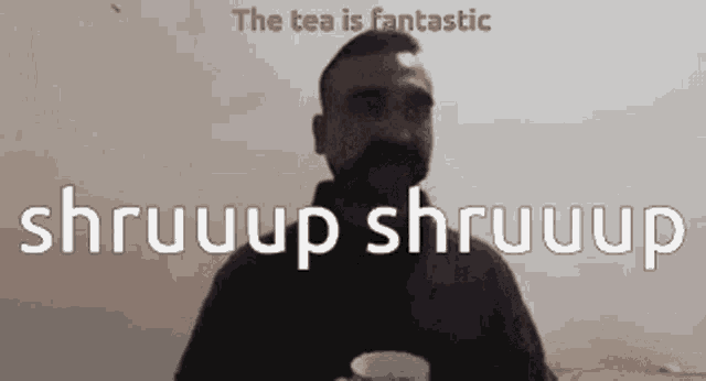 a man with a beard is holding a cup of tea with the words the tea is fantastic shruup shruup