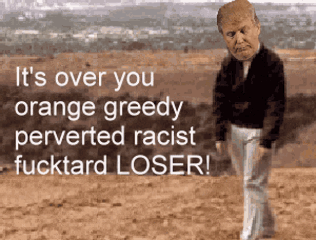 a picture of donald trump with the words " it 's over you orange greedy perverted racist fucktard loser " on the bottom