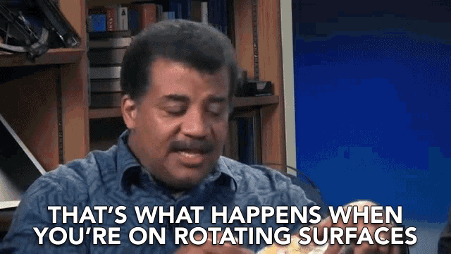 a man says that 's what happens when you 're on rotating surfaces while eating
