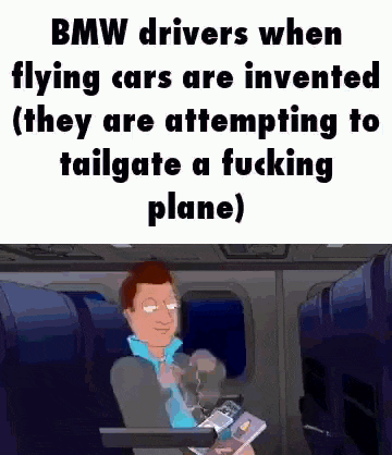 a bmw drivers when flying cars are invented they are attempting to tailgate a fucking plane