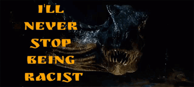 a picture of a dinosaur with the words " i 'll never stop being racist " on it