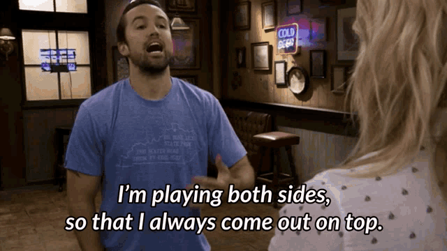 I&#39;m playing both sides, so that I always come out on top.