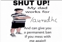 a poster that says shut up my dad works for and can give you a permanent ban if you mess with me again !