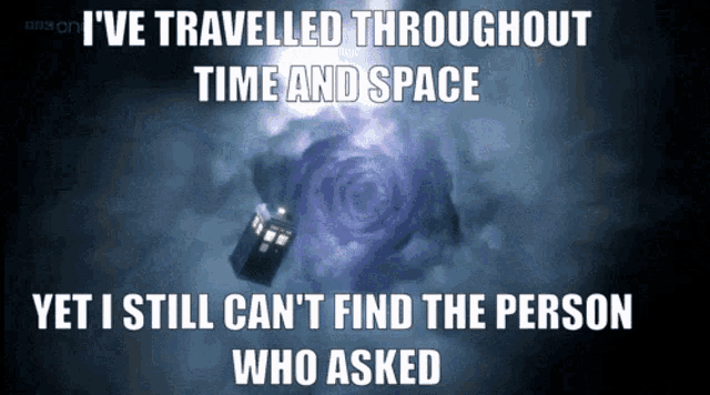 a meme that says " i 've travelled throughout time and space yet i still can t find the person who asked "