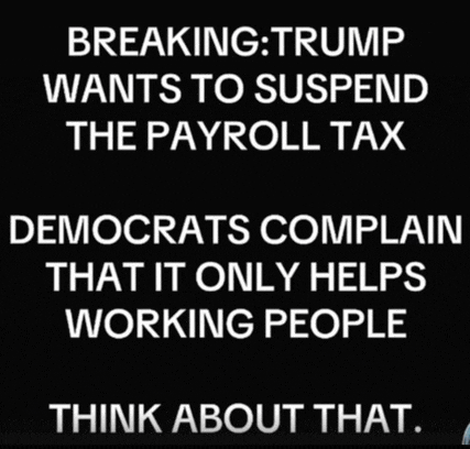 breaking trump wants to suspend the payroll tax democrats complain that it only helps working people think about that ..