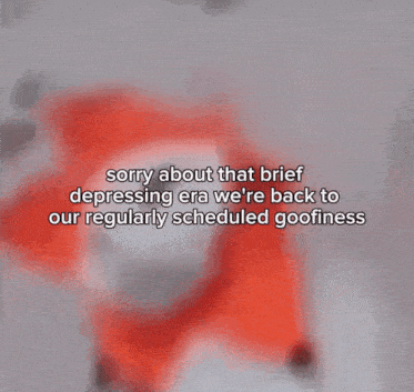 sorry about that brief depressing era we 're back to our regularly scheduled goofinness