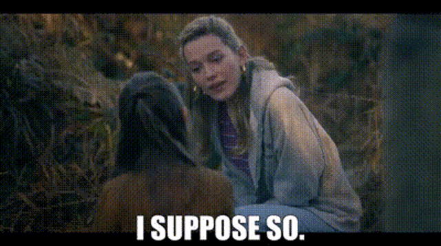 a woman is talking to another woman and says `` i suppose so ''