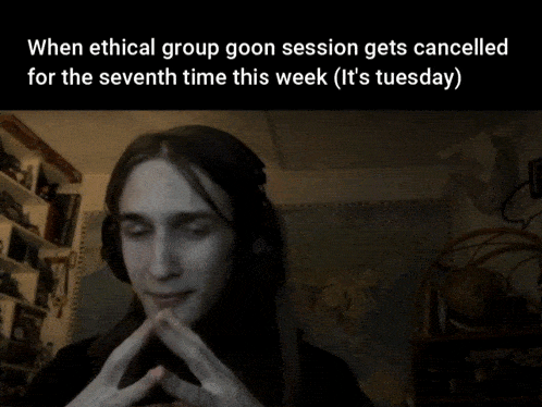 when ethical group goon session gets cancelled for the seventh time this week ( it 's tuesday)