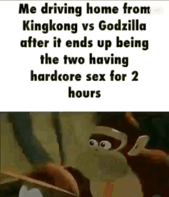 me driving home from king kong vs godzilla after it ends up being the two having hardcore sex for two hours