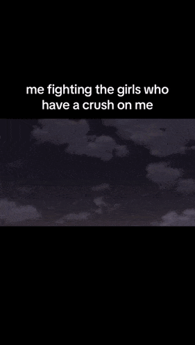 me fighting the girls who have a crush on me .