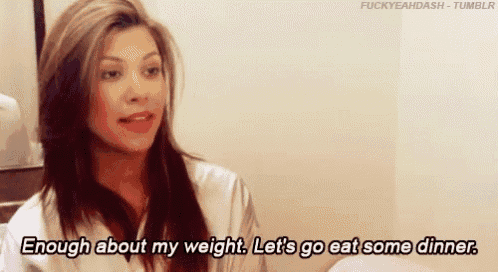 a woman is talking about her weight and saying `` enough about my weight , let 's go eat some dinner . ''