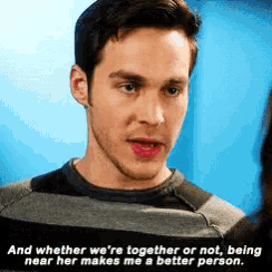a man says " and whether we 're together or not being near her makes me a better person .. "