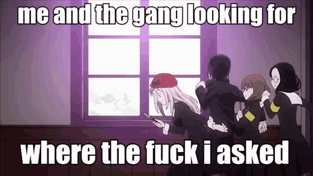 a group of anime girls are looking out of a window with a caption that says me and the gang looking for where the fuck i